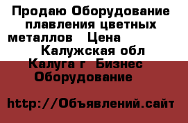 Продаю Оборудование плавления цветных металлов › Цена ­ 1 000 000 - Калужская обл., Калуга г. Бизнес » Оборудование   